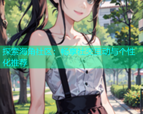 探索海角社区：畅享社交互动与个性化推荐  第1张
