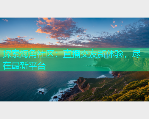 探索海角社区：直播交友新体验，尽在最新平台  第2张