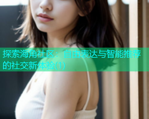 探索海角社区：自由表达与智能推荐的社交新体验(1)  第1张