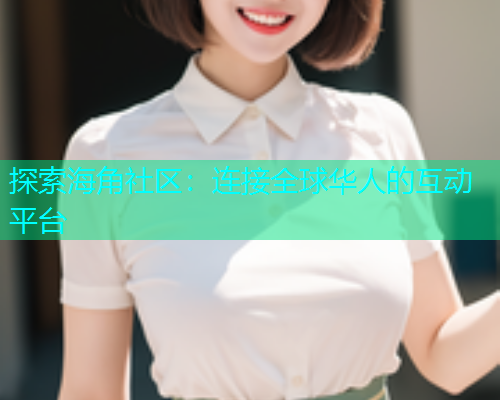 探索海角社区：连接全球华人的互动平台  第1张