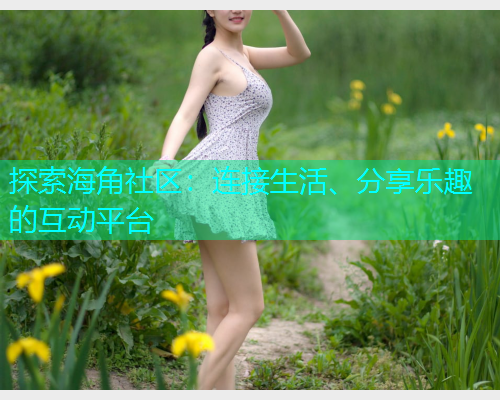 探索海角社区：连接生活、分享乐趣的互动平台  第1张
