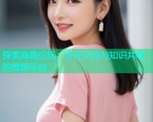 探索海角论坛：多元交流与知识共享的理想平台  第1张