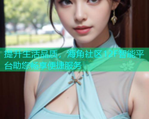 提升生活品质，海角社区12F智能平台助您畅享便捷服务  第1张