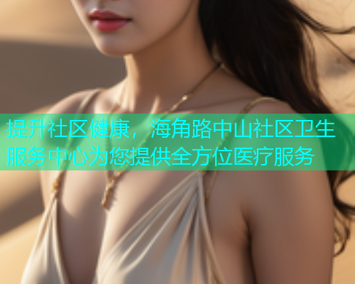 提升社区健康，海角路中山社区卫生服务中心为您提供全方位医疗服务  第1张