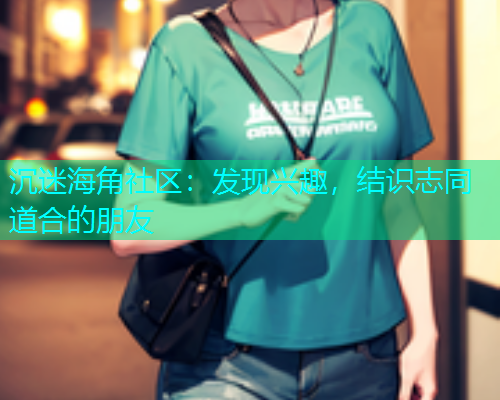 沉迷海角社区：发现兴趣，结识志同道合的朋友  第1张