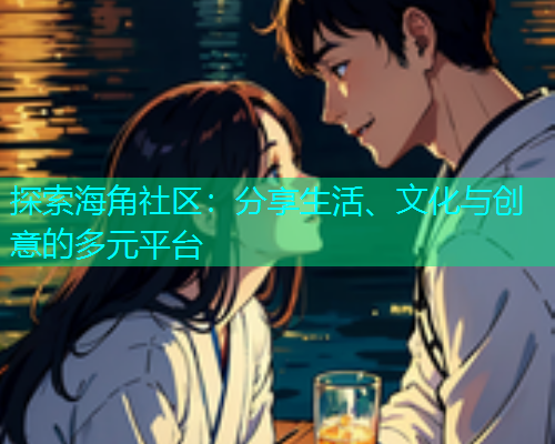探索海角社区：分享生活、文化与创意的多元平台  第1张