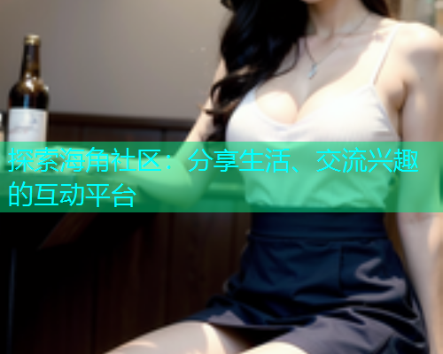 探索海角社区：分享生活、交流兴趣的互动平台  第1张