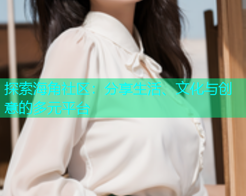 探索海角社区：分享生活、文化与创意的多元平台  第2张