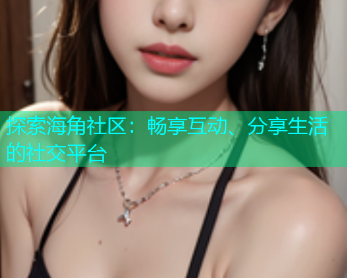 探索海角社区：畅享互动、分享生活的社交平台  第1张