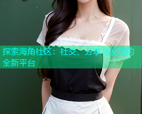 探索海角社区：社交、分享与发现的全新平台  第2张