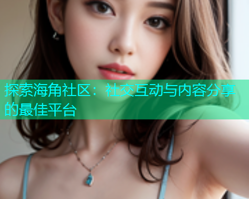 探索海角社区：社交互动与内容分享的最佳平台  第2张