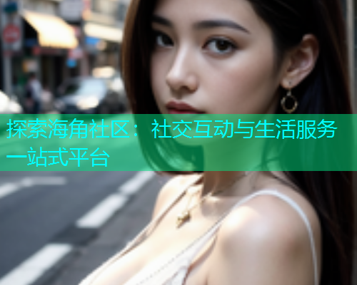 探索海角社区：社交互动与生活服务一站式平台  第1张