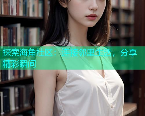 探索海角社区：连接邻里生活，分享精彩瞬间  第1张