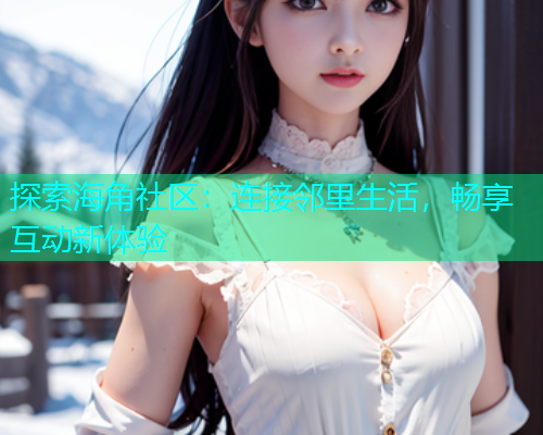 探索海角社区：连接邻里生活，畅享互动新体验  第1张