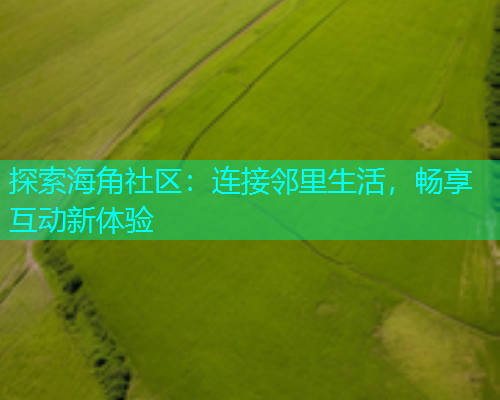 探索海角社区：连接邻里生活，畅享互动新体验  第2张