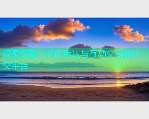 探索海角：自由表达与互动交流的社交平台  第1张