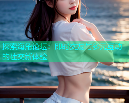 探索海角论坛：即时交友与多元互动的社交新体验  第1张