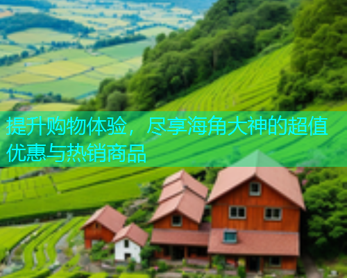 提升购物体验，尽享海角大神的超值优惠与热销商品  第1张