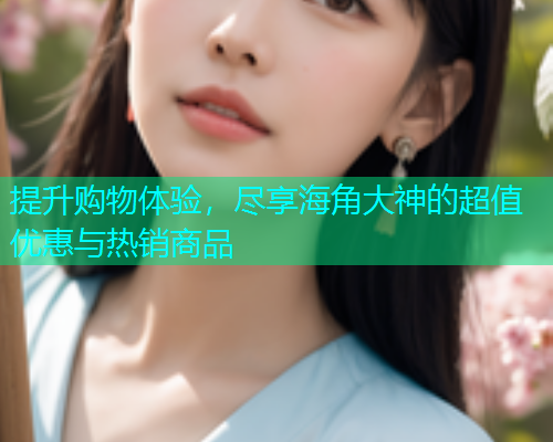 提升购物体验，尽享海角大神的超值优惠与热销商品  第2张