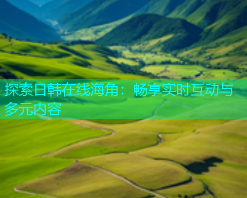 探索日韩在线海角：畅享实时互动与多元内容  第1张