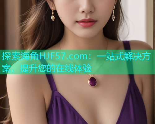 探索海角HJF57.com：一站式解决方案，提升您的在线体验  第2张