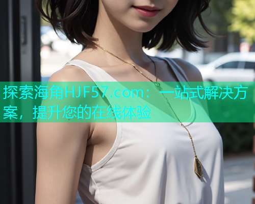 探索海角HJF57.com：一站式解决方案，提升您的在线体验  第1张