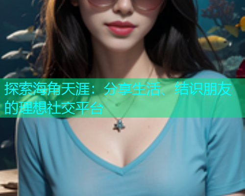 探索海角天涯：分享生活、结识朋友的理想社交平台  第1张