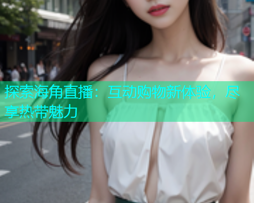 探索海角直播：互动购物新体验，尽享热带魅力  第1张