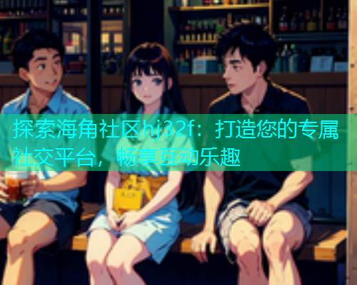 探索海角社区hj32f：打造您的专属社交平台，畅享互动乐趣  第1张