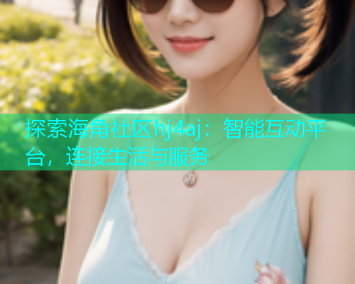 探索海角社区hj4aj：智能互动平台，连接生活与服务  第1张