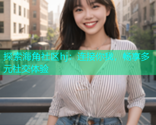 探索海角社区hj：连接你我，畅享多元社交体验  第1张