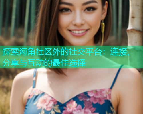 探索海角社区外的社交平台:连接、分享与互动的最佳选择 第1张 探索海角社区外的社交平台:连接、分享与互动的最佳选择 第1张
