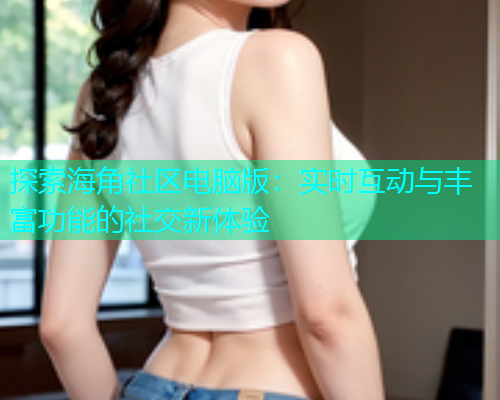 探索海角社区电脑版：实时互动与丰富功能的社交新体验  第1张