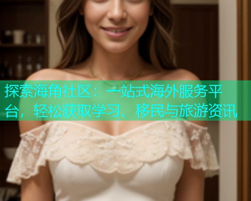 探索海角社区：一站式海外服务平台，轻松获取学习、移民与旅游资讯  第1张