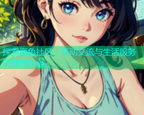 探索海角社区：互动交流与生活服务的理想平台  第1张