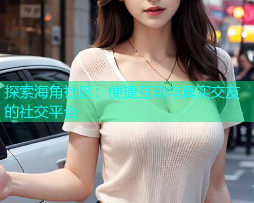 探索海角社区：便捷互动与真实交友的社交平台  第1张
