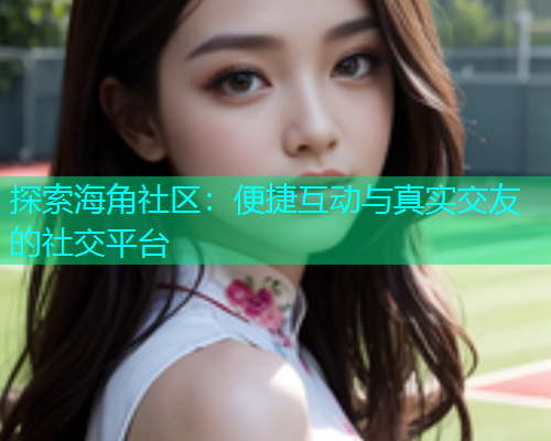 探索海角社区：便捷互动与真实交友的社交平台  第2张