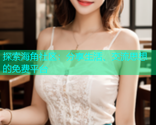 探索海角社区：分享生活、交流思想的免费平台  第2张