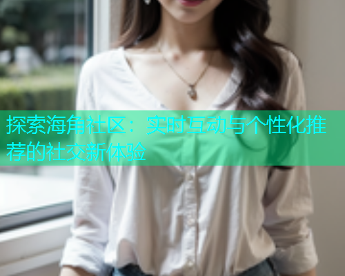 探索海角社区：实时互动与个性化推荐的社交新体验  第1张