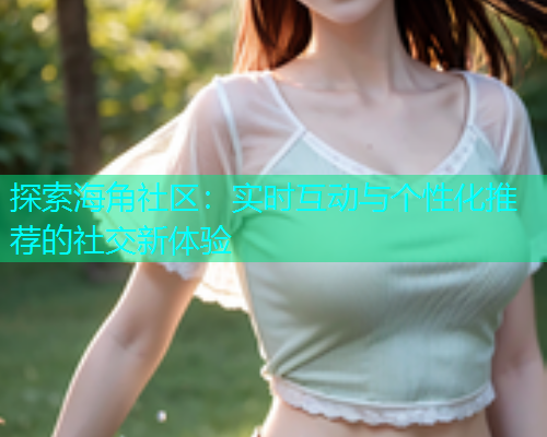 探索海角社区：实时互动与个性化推荐的社交新体验  第2张