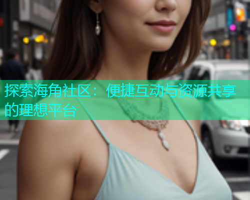 探索海角社区：便捷互动与资源共享的理想平台  第1张