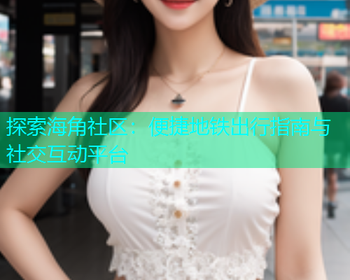 探索海角社区：便捷地铁出行指南与社交互动平台  第1张