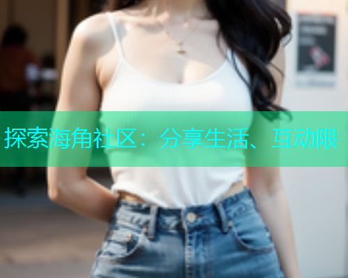 探索海角社区：分享生活、互动限  第1张