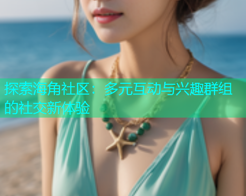 探索海角社区：多元互动与兴趣群组的社交新体验  第1张