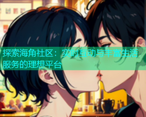 探索海角社区：实时互动与丰富生活服务的理想平台  第1张