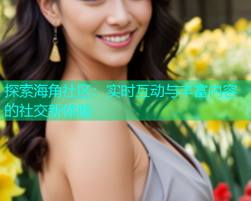 探索海角社区：实时互动与丰富内容的社交新体验  第1张