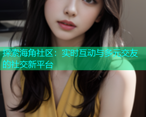 探索海角社区：实时互动与多元交友的社交新平台  第1张