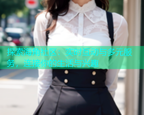 探索海角社区：实时互动与多元服务，连接你的生活与兴趣  第1张