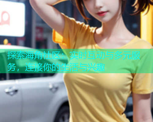 探索海角社区：实时互动与多元服务，连接你的生活与兴趣  第2张