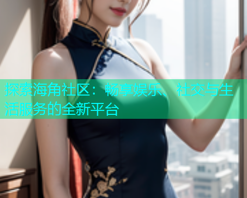 探索海角社区：畅享娱乐、社交与生活服务的全新平台  第1张